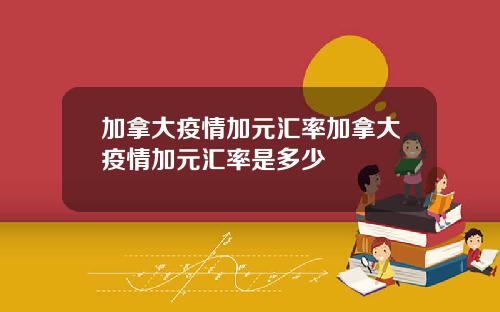 加拿大疫情加元汇率加拿大疫情加元汇率是多少