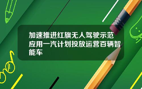 加速推进红旗无人驾驶示范应用一汽计划投放运营百辆智能车