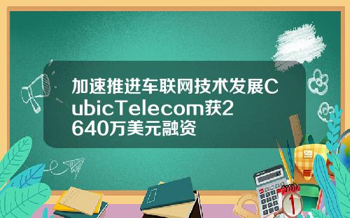 加速推进车联网技术发展CubicTelecom获2640万美元融资