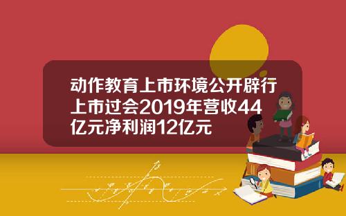 动作教育上市环境公开辟行上市过会2019年营收44亿元净利润12亿元