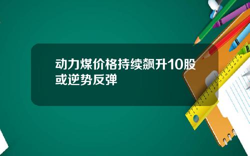 动力煤价格持续飙升10股或逆势反弹