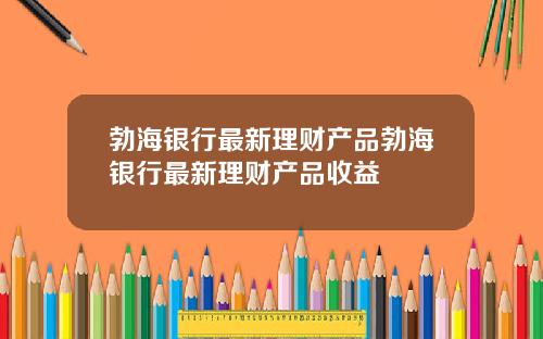 勃海银行最新理财产品勃海银行最新理财产品收益