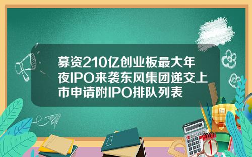 募资210亿创业板最大年夜IPO来袭东风集团递交上市申请附IPO排队列表