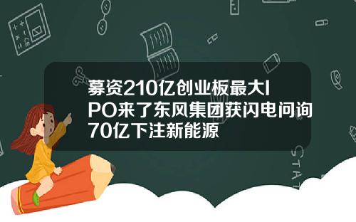 募资210亿创业板最大IPO来了东风集团获闪电问询70亿下注新能源