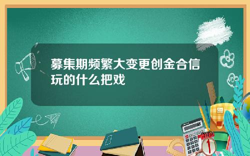 募集期频繁大变更创金合信玩的什么把戏