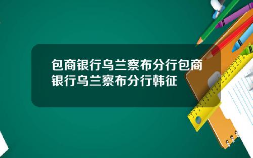 包商银行乌兰察布分行包商银行乌兰察布分行韩征