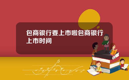 包商银行要上市啦包商银行上市时间