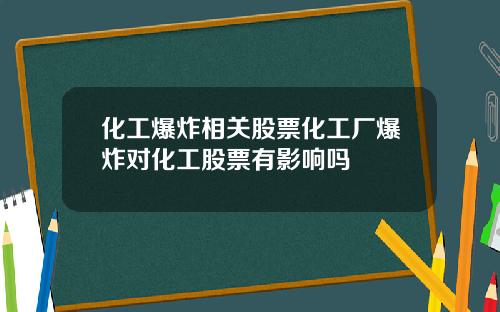 化工爆炸相关股票化工厂爆炸对化工股票有影响吗