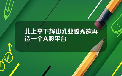北上拿下辉山乳业越秀欲再造一个A股平台