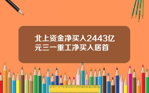 北上资金净买入2443亿元三一重工净买入居首