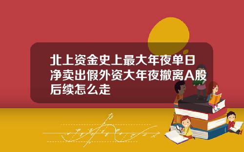 北上资金史上最大年夜单日净卖出假外资大年夜撤离A股后续怎么走