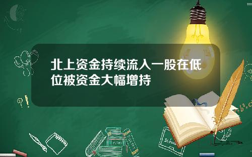 北上资金持续流入一股在低位被资金大幅增持