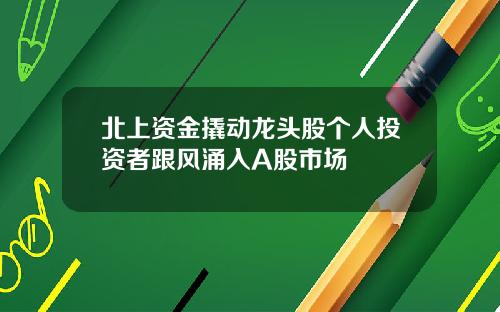 北上资金撬动龙头股个人投资者跟风涌入A股市场