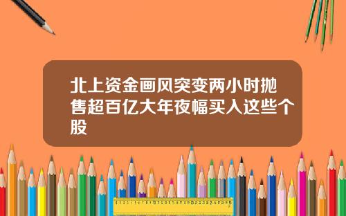 北上资金画风突变两小时抛售超百亿大年夜幅买入这些个股