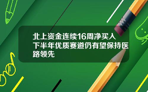 北上资金连续16周净买入下半年优质赛道仍有望保持医路领先
