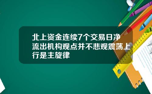 北上资金连续7个交易日净流出机构观点并不悲观震荡上行是主旋律