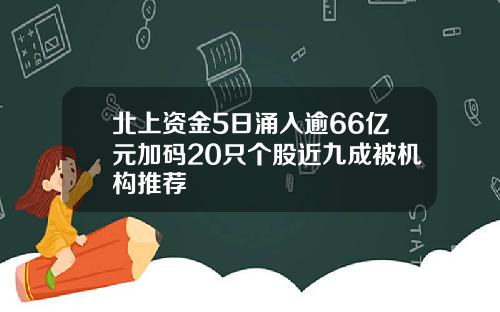 北上资金5日涌入逾66亿元加码20只个股近九成被机构推荐