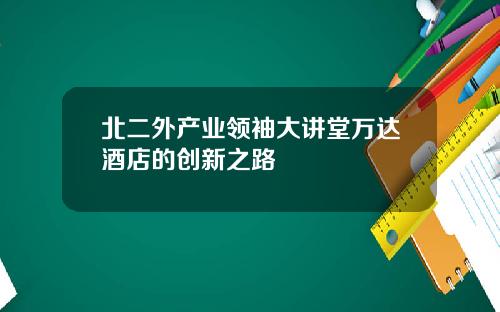 北二外产业领袖大讲堂万达酒店的创新之路