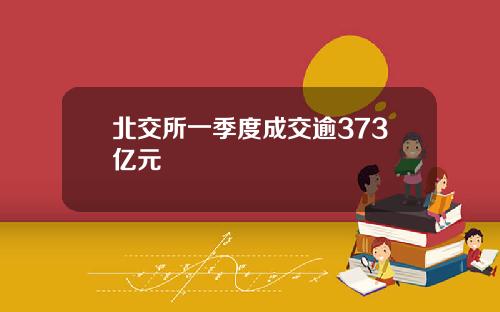 北交所一季度成交逾373亿元