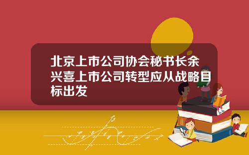 北京上市公司协会秘书长余兴喜上市公司转型应从战略目标出发