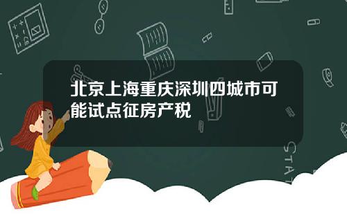 北京上海重庆深圳四城市可能试点征房产税