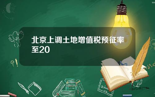 北京上调土地增值税预征率至20