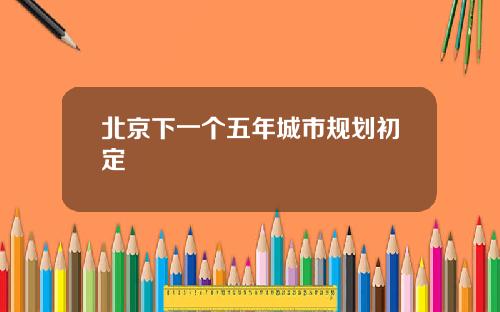 北京下一个五年城市规划初定