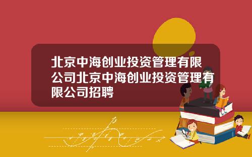 北京中海创业投资管理有限公司北京中海创业投资管理有限公司招聘