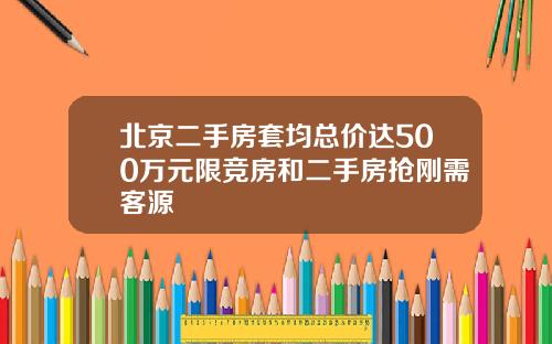 北京二手房套均总价达500万元限竞房和二手房抢刚需客源