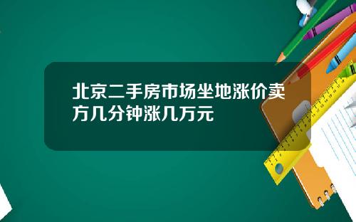 北京二手房市场坐地涨价卖方几分钟涨几万元