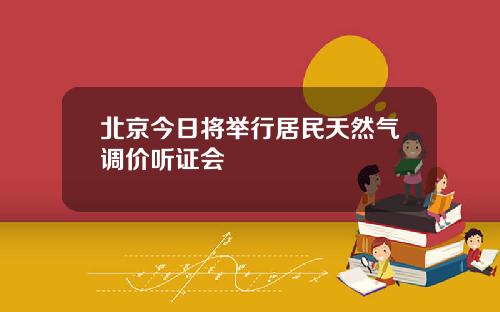 北京今日将举行居民天然气调价听证会