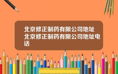 北京修正制药有限公司地址北京修正制药有限公司地址电话