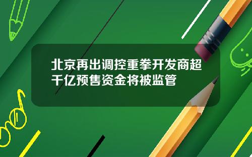 北京再出调控重拳开发商超千亿预售资金将被监管