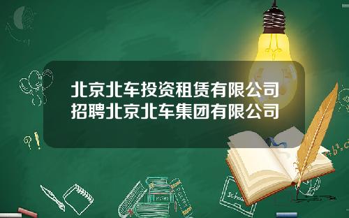 北京北车投资租赁有限公司招聘北京北车集团有限公司