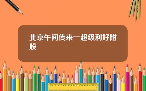 北京午间传来一超级利好附股