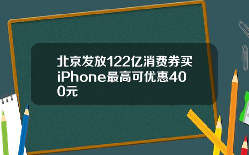北京发放122亿消费券买iPhone最高可优惠400元