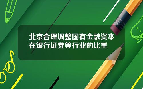 北京合理调整国有金融资本在银行证券等行业的比重