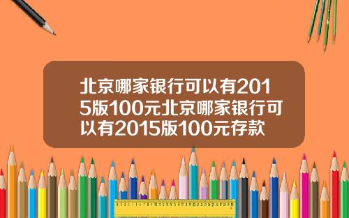 北京哪家银行可以有2015版100元北京哪家银行可以有2015版100元存款
