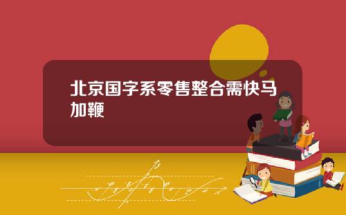 北京国字系零售整合需快马加鞭