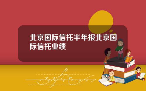 北京国际信托半年报北京国际信托业绩