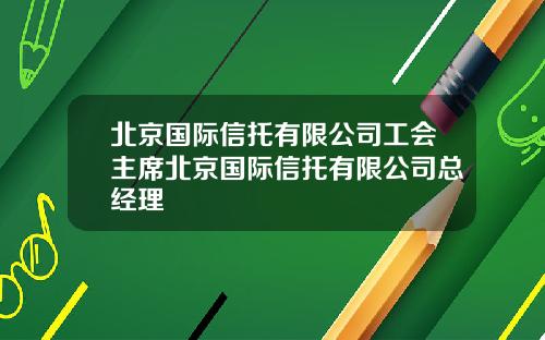 北京国际信托有限公司工会主席北京国际信托有限公司总经理