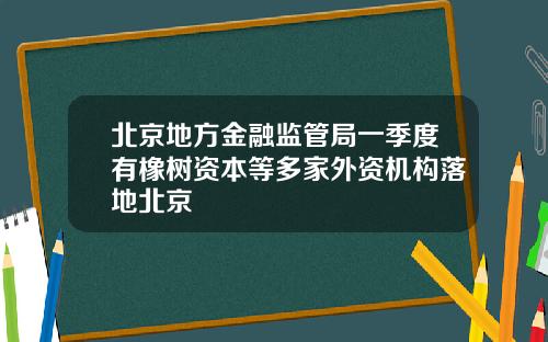 北京地方金融监管局一季度有橡树资本等多家外资机构落地北京