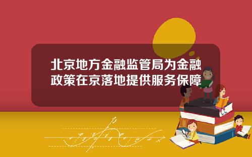 北京地方金融监管局为金融政策在京落地提供服务保障