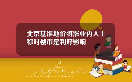 北京基准地价将涨业内人士称对楼市是利好影响