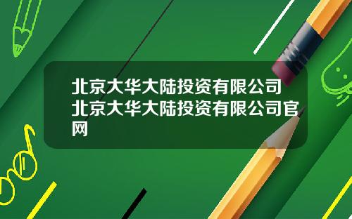 北京大华大陆投资有限公司北京大华大陆投资有限公司官网