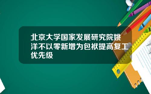 北京大学国家发展研究院姚洋不以零新增为包袱提高复工优先级