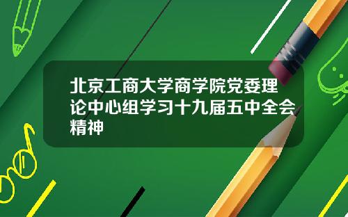 北京工商大学商学院党委理论中心组学习十九届五中全会精神