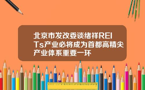 北京市发改委谈绪祥REITs产业必将成为首都高精尖产业体系重要一环