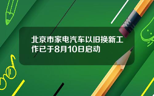 北京市家电汽车以旧换新工作已于8月10日启动