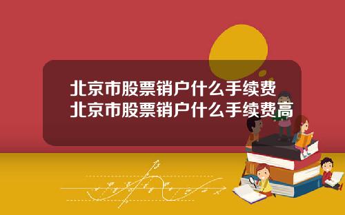 北京市股票销户什么手续费北京市股票销户什么手续费高